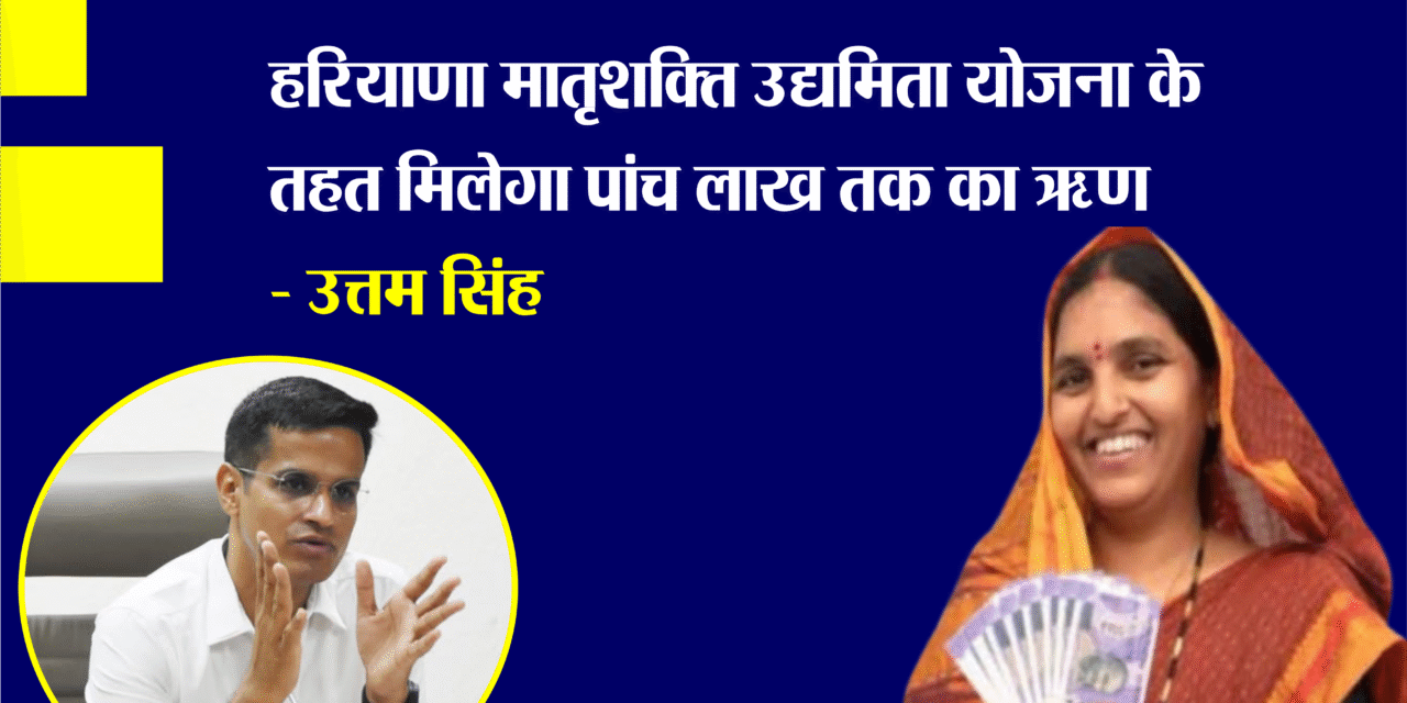 महिलाओं के लिए सुनहरा अवसर: हरियाणा मातृशक्ति उद्यमिता योजना के तहत मिलेगा पांच लाख तक का ऋण- उत्तम सिंह