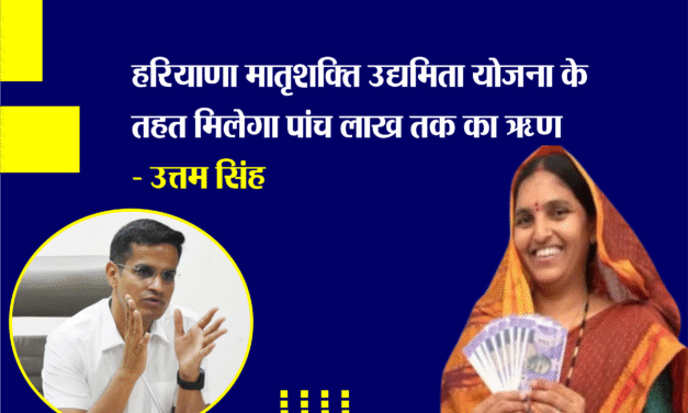 महिलाओं के लिए सुनहरा अवसर: हरियाणा मातृशक्ति उद्यमिता योजना के तहत मिलेगा पांच लाख तक का ऋण- उत्तम सिंह
